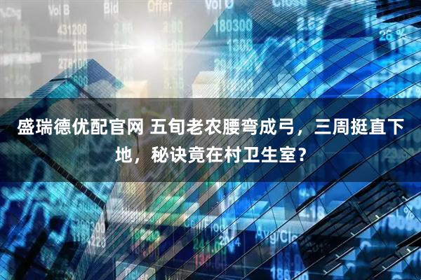 盛瑞德优配官网 五旬老农腰弯成弓，三周挺直下地，秘诀竟在村卫生室？