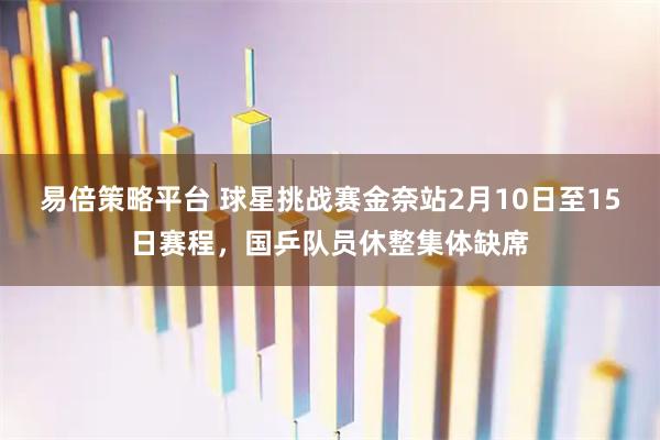 易倍策略平台 球星挑战赛金奈站2月10日至15日赛程，国乒队员休整集体缺席