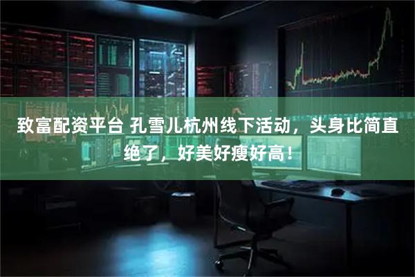 致富配资平台 孔雪儿杭州线下活动，头身比简直绝了，好美好瘦好高！