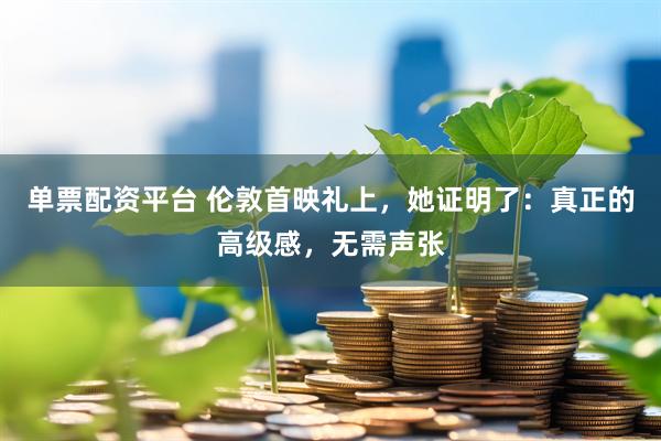 单票配资平台 伦敦首映礼上，她证明了：真正的高级感，无需声张