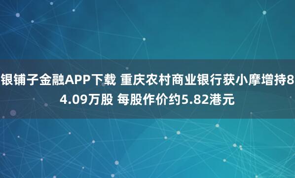银铺子金融APP下载 重庆农村商业银行获小摩增持84.09万股 每股作价约5.82港元
