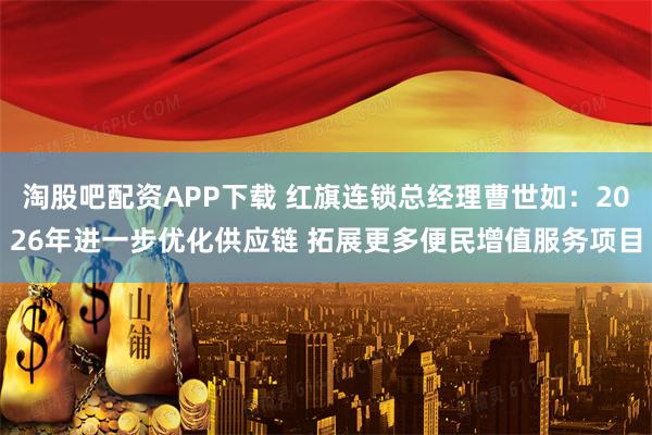 淘股吧配资APP下载 红旗连锁总经理曹世如：2026年进一步优化供应链 拓展更多便民增值服务项目